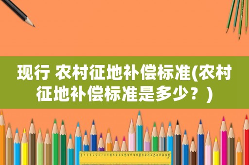 現(xiàn)行 農(nóng)村征地補(bǔ)償標(biāo)準(zhǔn)(農(nóng)村征地補(bǔ)償標(biāo)準(zhǔn)是多少？)