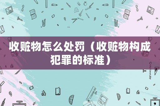 收贓物怎么處罰（收贓物構(gòu)成犯罪的標準）