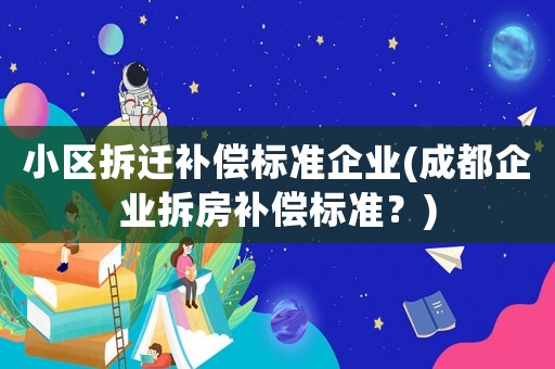 小區(qū)拆遷補(bǔ)償標(biāo)準(zhǔn)企業(yè)(成都企業(yè)拆房補(bǔ)償標(biāo)準(zhǔn)？)