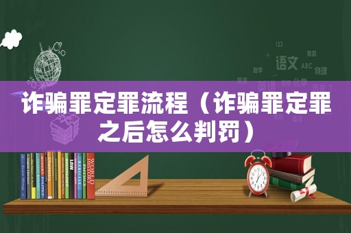 詐騙罪定罪流程（詐騙罪定罪之后怎么判罰）