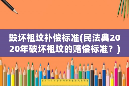 毀壞祖墳補償標準(民法典2020年破壞祖墳的賠償標準？)