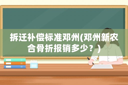 拆遷補(bǔ)償標(biāo)準(zhǔn)鄧州(鄧州新農(nóng)合骨折報(bào)銷多少？)