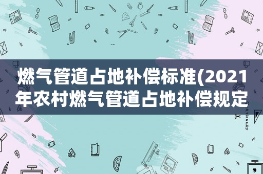 燃?xì)夤艿勒嫉匮a(bǔ)償標(biāo)準(zhǔn)(2021年農(nóng)村燃?xì)夤艿勒嫉匮a(bǔ)償規(guī)定)