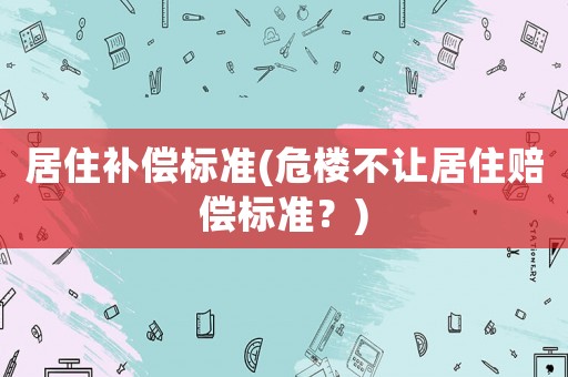 居住補(bǔ)償標(biāo)準(zhǔn)(危樓不讓居住賠償標(biāo)準(zhǔn)？)