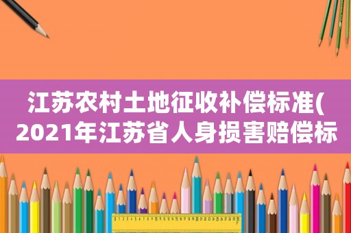 江蘇農(nóng)村土地征收補償標準(2021年江蘇省人身損害賠償標準？)
