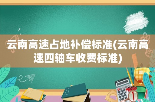 云南高速占地補償標準(云南高速四軸車收費標準)