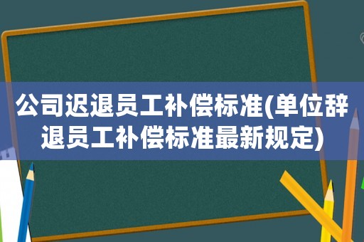 公司遲退員工補(bǔ)償標(biāo)準(zhǔn)(單位辭退員工補(bǔ)償標(biāo)準(zhǔn)最新規(guī)定)