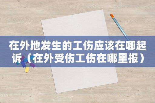 在外地發(fā)生的工傷應該在哪起訴（在外受傷工傷在哪里報）
