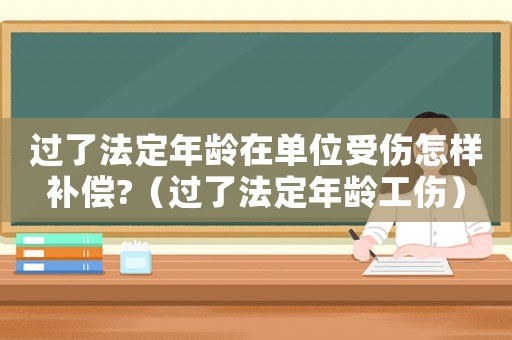 過了法定年齡在單位受傷怎樣補(bǔ)償?（過了法定年齡工傷）