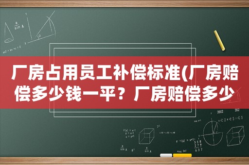 廠房占用員工補(bǔ)償標(biāo)準(zhǔn)(廠房賠償多少錢一平？廠房賠償多少錢一平方？)