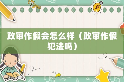 政審作假會怎么樣（政審作假犯法嗎）