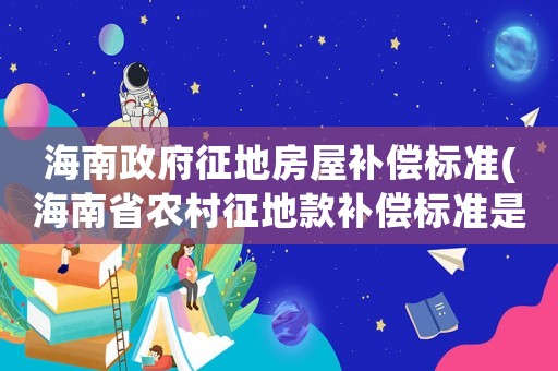 海南政府征地房屋補償標準(海南省農(nóng)村征地款補償標準是多少)