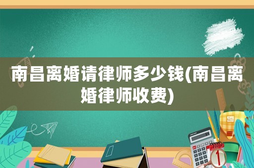 南昌離婚請(qǐng)律師多少錢(qián)(南昌離婚律師收費(fèi))