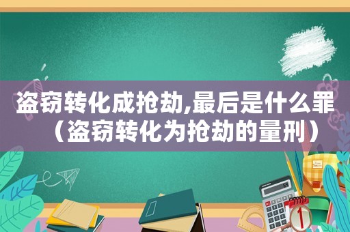 盜竊轉(zhuǎn)化成搶劫,最后是什么罪（盜竊轉(zhuǎn)化為搶劫的量刑）