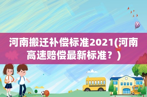 河南搬遷補(bǔ)償標(biāo)準(zhǔn)2021(河南高速賠償最新標(biāo)準(zhǔn)？)