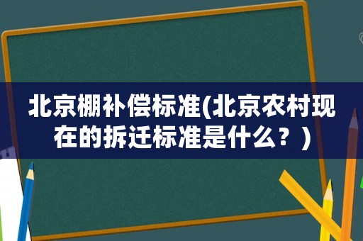 北京棚補償標(biāo)準(zhǔn)(北京農(nóng)村現(xiàn)在的拆遷標(biāo)準(zhǔn)是什么？)
