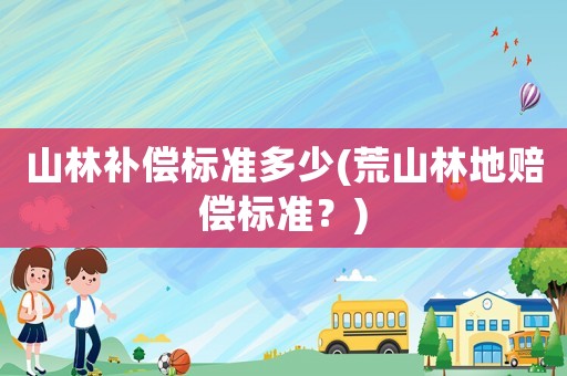 山林補(bǔ)償標(biāo)準(zhǔn)多少(荒山林地賠償標(biāo)準(zhǔn)？)