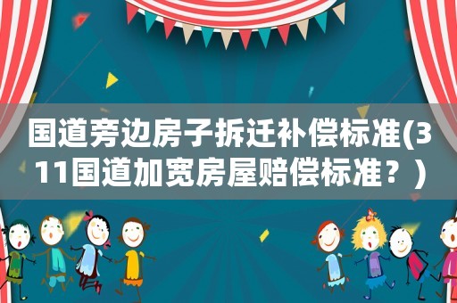 國(guó)道旁邊房子拆遷補(bǔ)償標(biāo)準(zhǔn)(311國(guó)道加寬房屋賠償標(biāo)準(zhǔn)？)