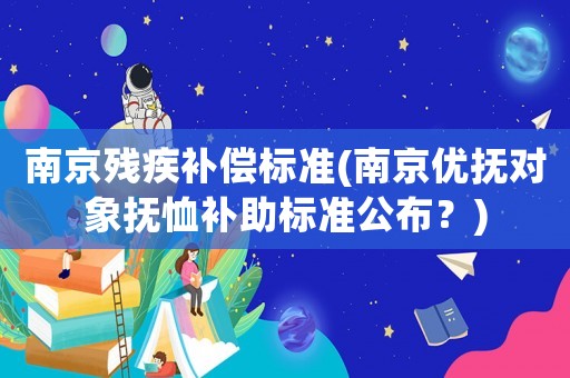 南京殘疾補(bǔ)償標(biāo)準(zhǔn)(南京優(yōu)撫對象撫恤補(bǔ)助標(biāo)準(zhǔn)公布？)