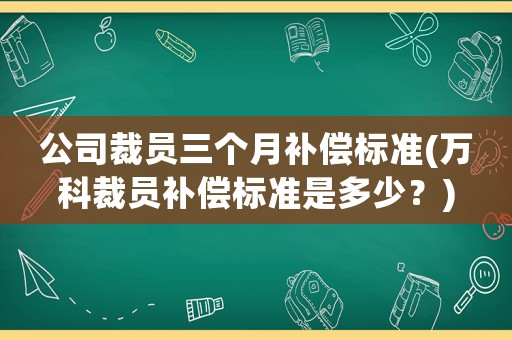 公司裁員三個月補償標準(萬科裁員補償標準是多少？)
