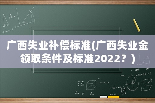 廣西失業(yè)補(bǔ)償標(biāo)準(zhǔn)(廣西失業(yè)金領(lǐng)取條件及標(biāo)準(zhǔn)2022？)