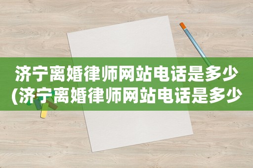 濟(jì)寧離婚律師網(wǎng)站電話是多少(濟(jì)寧離婚律師網(wǎng)站電話是多少啊)