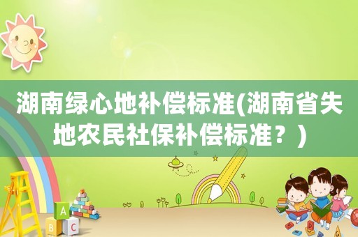 湖南綠心地補償標(biāo)準(zhǔn)(湖南省失地農(nóng)民社保補償標(biāo)準(zhǔn)？)