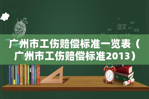 廣州市工傷賠償標(biāo)準(zhǔn)一覽表（廣州市工傷賠償標(biāo)準(zhǔn)2013）