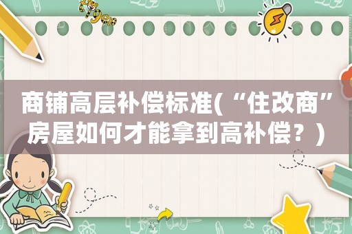 商鋪高層補(bǔ)償標(biāo)準(zhǔn)(“住改商”房屋如何才能拿到高補(bǔ)償？)