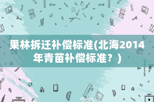 果林拆遷補償標準(北海2014年青苗補償標準？)