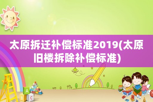 太原拆遷補償標(biāo)準(zhǔn)2019(太原舊樓拆除補償標(biāo)準(zhǔn))