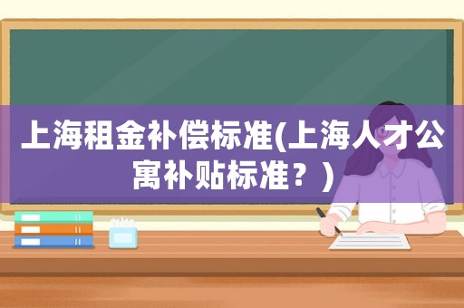 上海租金補(bǔ)償標(biāo)準(zhǔn)(上海人才公寓補(bǔ)貼標(biāo)準(zhǔn)？)