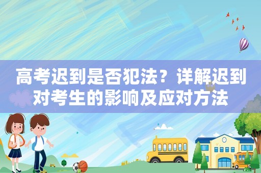 高考遲到是否犯法？詳解遲到對(duì)考生的影響及應(yīng)對(duì)方法