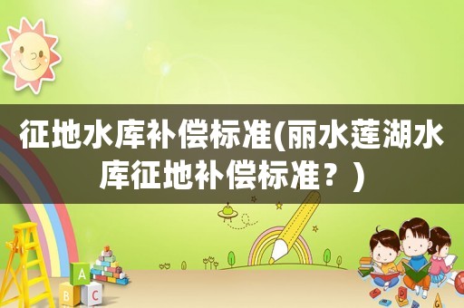 征地水庫(kù)補(bǔ)償標(biāo)準(zhǔn)(麗水蓮湖水庫(kù)征地補(bǔ)償標(biāo)準(zhǔn)？)