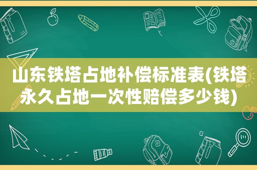 山東鐵塔占地補(bǔ)償標(biāo)準(zhǔn)表(鐵塔永久占地一次性賠償多少錢(qián))