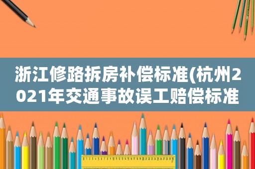 浙江修路拆房補(bǔ)償標(biāo)準(zhǔn)(杭州2021年交通事故誤工賠償標(biāo)準(zhǔn)？)
