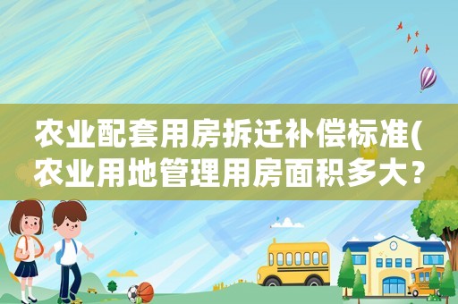 農(nóng)業(yè)配套用房拆遷補(bǔ)償標(biāo)準(zhǔn)(農(nóng)業(yè)用地管理用房面積多大？)