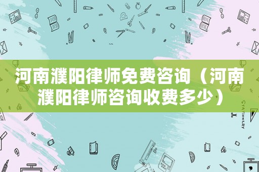 河南濮陽(yáng)律師免費(fèi)咨詢（河南濮陽(yáng)律師咨詢收費(fèi)多少）
