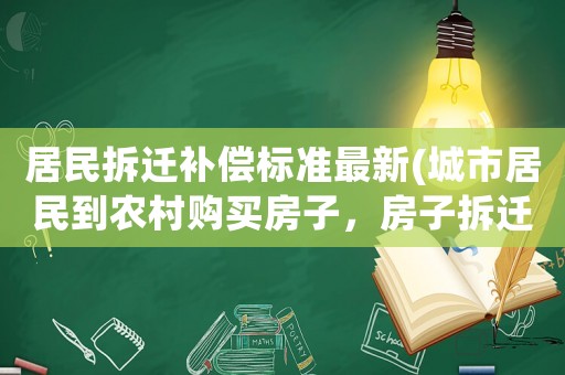 居民拆遷補(bǔ)償標(biāo)準(zhǔn)最新(城市居民到農(nóng)村購買房子，房子拆遷了城市居民能獲得補(bǔ)償嗎)