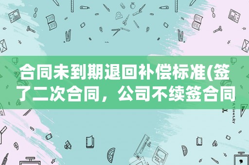 合同未到期退回補償標準(簽了二次合同，公司不續(xù)簽合同，可以申請二倍補償嗎，需要注意些什么)
