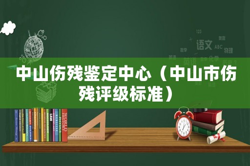 中山傷殘鑒定中心（中山市傷殘評級標(biāo)準(zhǔn)）