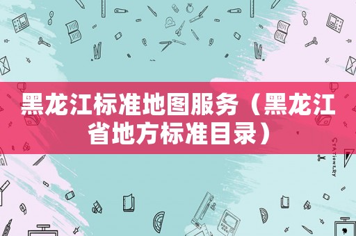黑龍江標(biāo)準(zhǔn)地圖服務(wù)（黑龍江省地方標(biāo)準(zhǔn)目錄）