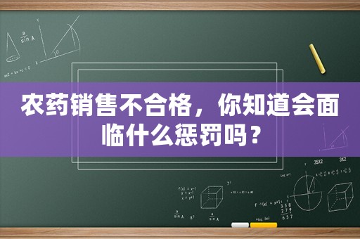 農(nóng)藥銷售不合格，你知道會(huì)面臨什么懲罰嗎？