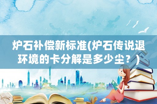 爐石補償新標準(爐石傳說退環(huán)境的卡分解是多少塵？)