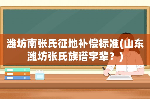 濰坊南張氏征地補(bǔ)償標(biāo)準(zhǔn)(山東濰坊張氏族譜字輩？)