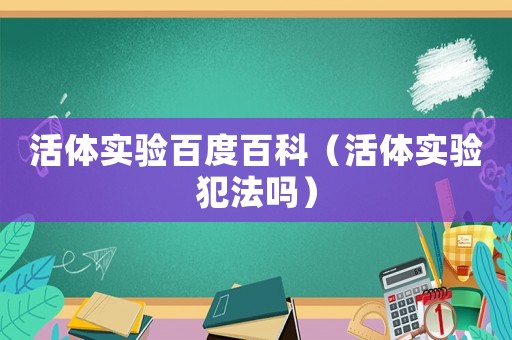 活體實(shí)驗(yàn)百度百科（活體實(shí)驗(yàn)犯法嗎）