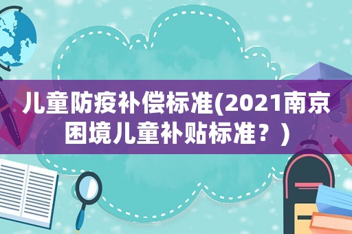 兒童防疫補(bǔ)償標(biāo)準(zhǔn)(2021南京困境兒童補(bǔ)貼標(biāo)準(zhǔn)？)