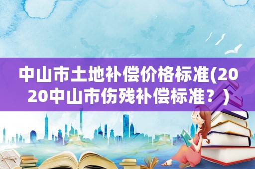 中山市土地補償價格標準(2020中山市傷殘補償標準？)