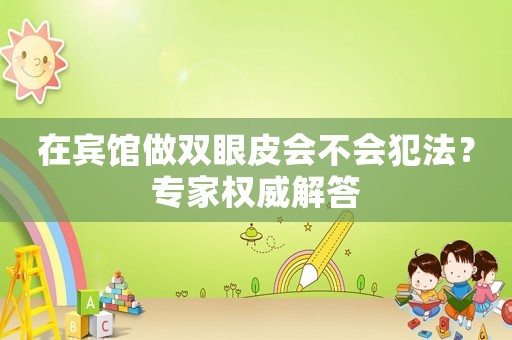 在賓館做雙眼皮會(huì)不會(huì)犯法？專家權(quán)威解答