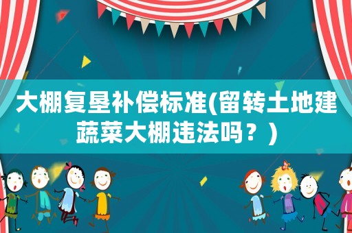 大棚復(fù)墾補(bǔ)償標(biāo)準(zhǔn)(留轉(zhuǎn)土地建蔬菜大棚違法嗎？)